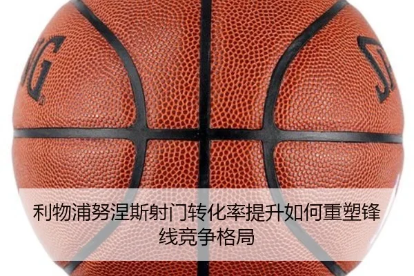 利物浦努涅斯射门转化率提升如何重塑锋线竞争格局