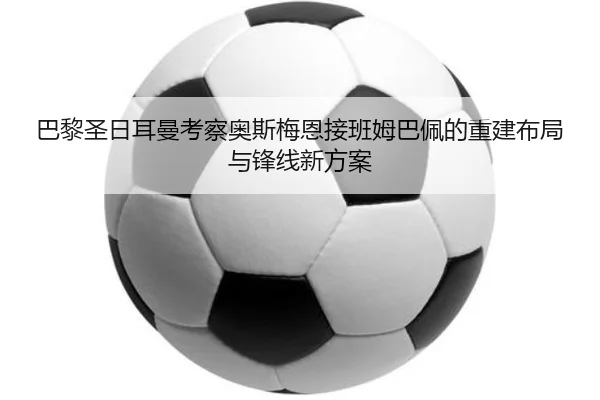 巴黎圣日耳曼考察奥斯梅恩接班姆巴佩的重建布局与锋线新方案